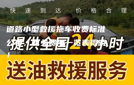 道路小型救援拖车收费标准公布，有关费用一览表揭晓！