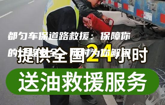 都匀车保道路救援：保障你的行程安全，随时为你解困