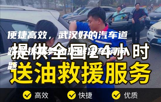 便捷高效，武汉好的汽车道路救援服务为您解决车辆问题