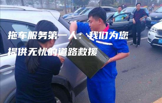 拖车服务第一人：我们为您提供无忧的道路救援