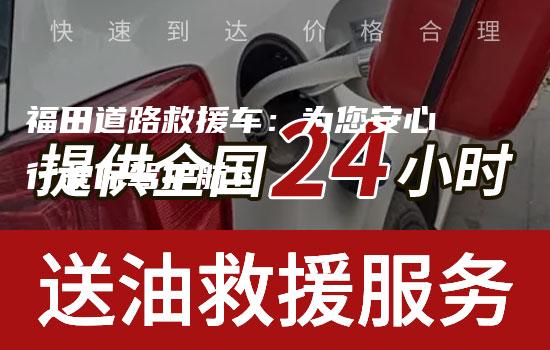 福田道路救援车：为您安心行驶保驾护航！