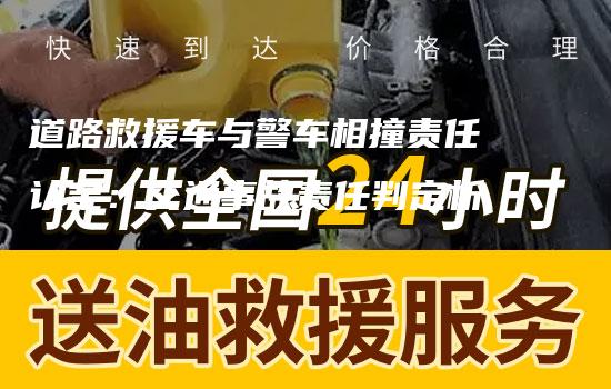 道路救援车与警车相撞责任认定：交通事故责任判定析