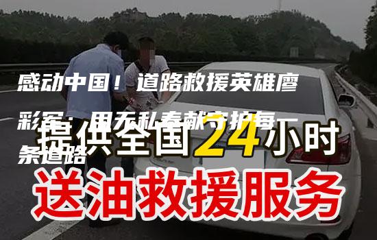 感动中国！道路救援英雄廖彩军：用无私奉献守护每一条道路