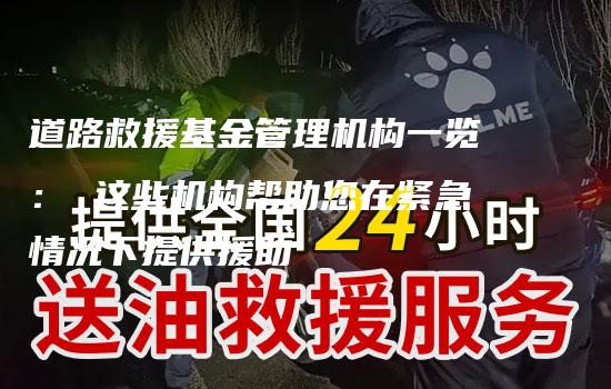 道路救援基金管理机构一览： 这些机构帮助您在紧急情况下提供援助