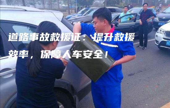 道路事故救援证：提升救援效率，保障人车安全！