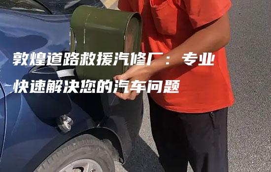 敦煌道路救援汽修厂：专业快速解决您的汽车问题