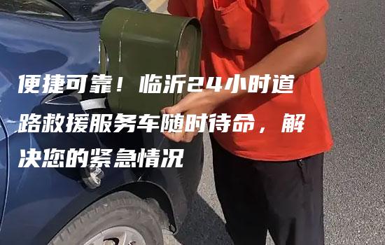 便捷可靠！临沂24小时道路救援服务车随时待命，解决您的紧急情况