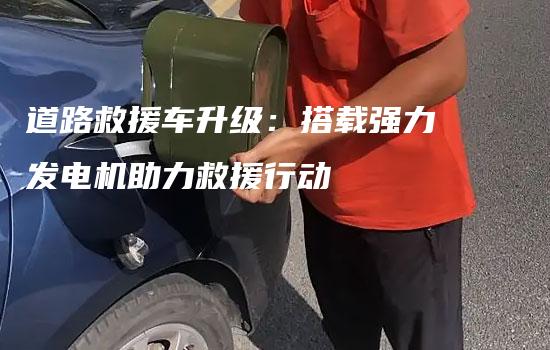 道路救援车升级：搭载强力发电机助力救援行动