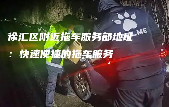 徐汇区附近拖车服务部地址：快速便捷的拖车服务