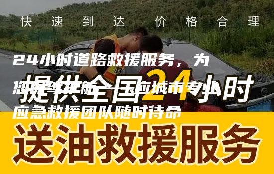 24小时道路救援服务，为您保驾护航——应城市专业应急救援团队随时待命