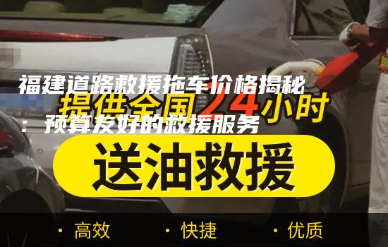 福建道路救援拖车价格揭秘：预算友好的救援服务