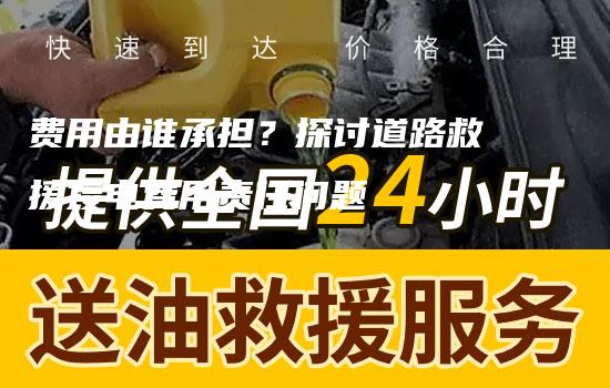 费用由谁承担？探讨道路救援接电费用责任问题